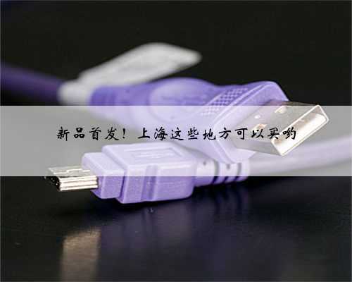 新品首发！上海这些地方可以买哟