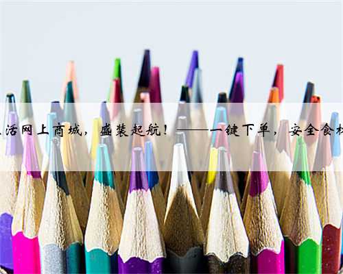 96128鲜生活网上商城，盛装起航！——一键下单，安全食材送到家！