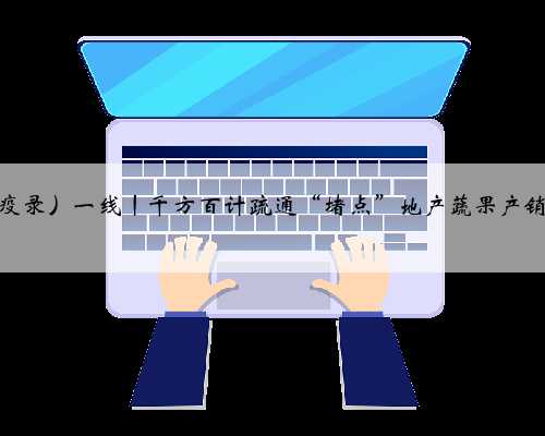 （上海战疫录）一线丨千方百计疏通“堵点”地产蔬果产销对接入市