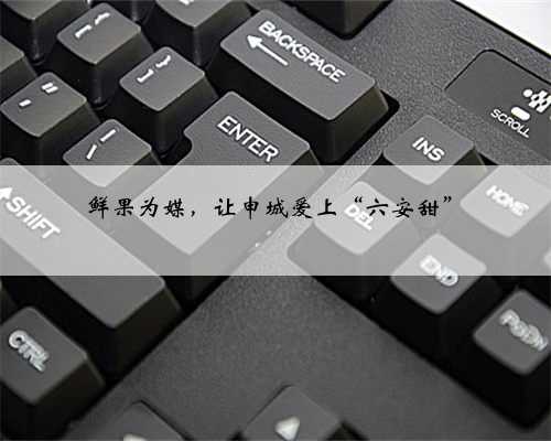 鲜果为媒，让申城爱上“六安甜”