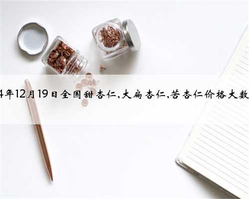2024年12月19日全国甜杏仁,大扁杏仁,苦杏仁价格大数据表