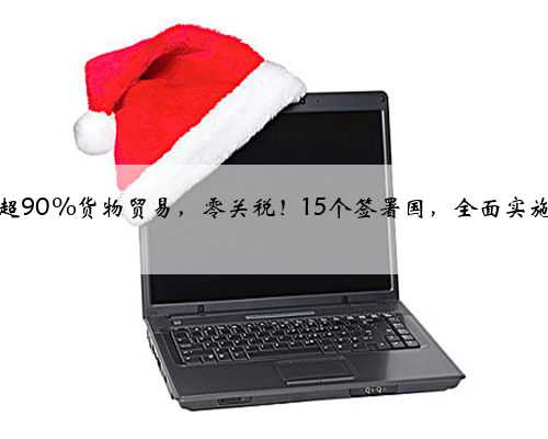 超90%货物贸易，零关税！15个签署国，全面实施