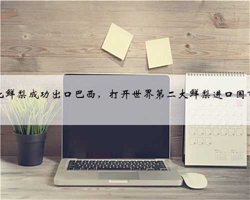 河北鲜梨成功出口巴西，打开世界第二大鲜梨进口国市场