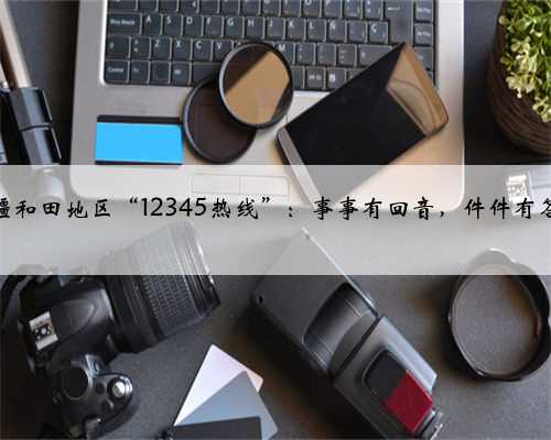 新疆和田地区“12345热线”：事事有回音，件件有答复