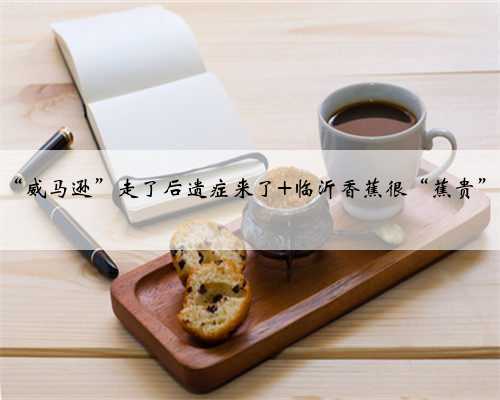 “威马逊”走了后遗症来了 临沂香蕉很“蕉贵”