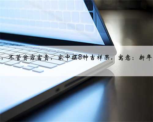 大年初一，不管贫穷富贵，家中摆8种吉祥果，寓意：新年好事不断