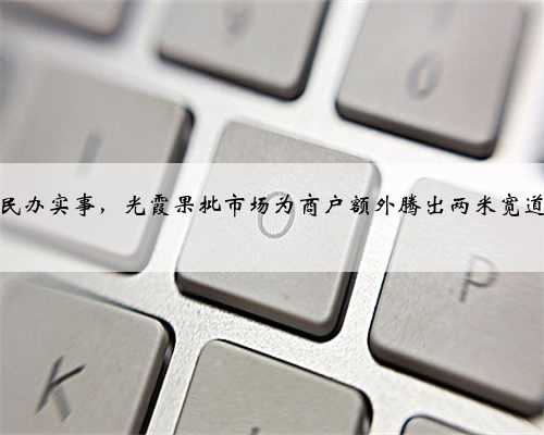 为民办实事，光霞果批市场为商户额外腾出两米宽道路