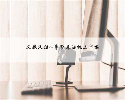 又脆又甜~奉贤枣油桃上市啦